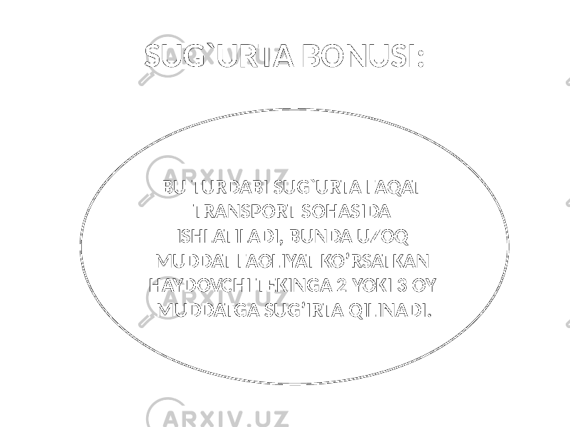 SUG`URTA BONUSI: BU TURDABI SUG`URTA FAQAT TRANSPORT SOHASIDA ISHLATILADI, BUNDA UZOQ MUDDAT FAOLIYAT KO’RSATKAN HAYDOVCHI TEKINGA 2 YOKI 3 OY MUDDATGA SUG’IRTA QILINADI. 