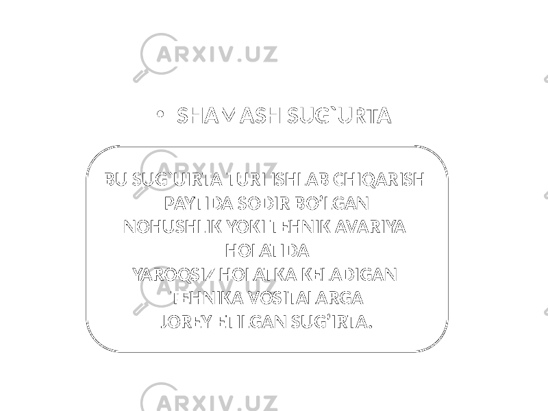 • SHAMASH SUG`URTA BU SUG`UIRTA TURI ISHLAB CHIQARISH PAYTIDA SODIR BO’LGAN NOHUSHLIK YOKI TEHNIK AVARIYA HOLATIDA YAROQSIZ HOLATKA KELADIGAN TEHNIKA VOSITALARGA JOREY ETILGAN SUG’IRTA. 