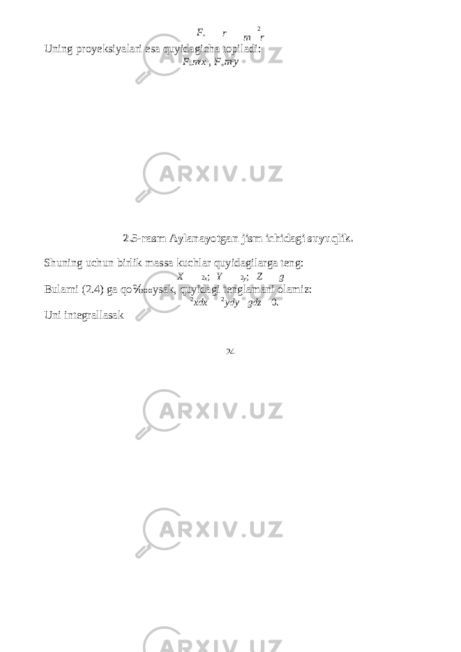 F u r 2 m r Uning proyeksiyalari esa quyidagicha topiladi: F ux m 2 x , F uy m 2 y 2.5-rasm Aylanayotgan jism ichidagi suyuqlik. Shuning uchun birlik massa kuchlar quyidagilarga teng: X 2 x ; Y 2 y ; Z g Bularni (2.4) ga qo ‱ ysak, quyidagi tenglamani olamiz: Uni integrallasak 2 xdx 2 ydy gdz 24 0. 