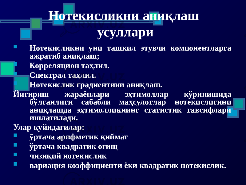 Нотекисликни аниқлаш усуллари  Нотекисликни уни ташкил этувчи компонентларга ажратиб аниқлаш;  Корреляцион таҳлил.  Спектрал таҳлил.  Нотекислик градиентини аниқлаш. Йигириш жараёнлари эҳтимоллар кўринишида бўлганлиги сабабли маҳсулотлар нотекислигини аниқлашда эҳтимолликнинг статистик тавсифлари ишлатилади. Улар қуйидагилар:  ўртача арифметик қиймат  ўртача квадратик оғищ  чизиқий нотекислик  вариация коэффициенти ёки квадратик нотекислик. 