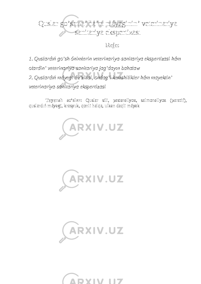 Quslar go’sht ın’ h a’ m máyeginin ’ veterinariya sanitariya ekspertizas ı Rej e : 1. Quslardıń go’sh ónimlerin veterinariya-sanitariya ekspertizasi hám olardin’ veterinariya-sanitariya jag’dayın bahalaw 2. Quslardıń máyegi du ’ zilisi , o ndag’i k e m s hilikl e r hám mayekt i n ’ veterinariya-sanitariya ekspertizasi Tayansh so ’ zler: Quslar sili, pasterellyoz, salmonellyoz (paratif), quslardıń máyegi, krasyuk, qonli halqa, ulken daqli máyek 