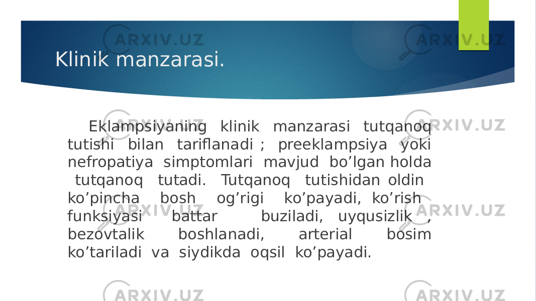 Klinik manzarasi. Eklampsiyaning klinik manzarasi tutqanoq tutishi bilan tariflanadi ; preeklampsiya yoki nefropatiya simptomlari mavjud bo’lgan holda tutqanoq tutadi. Tutqanoq tutishidan oldin ko’pincha bosh og’rigi ko’payadi, ko’rish funksiyasi battar buziladi, uyqusizlik , bezovtalik boshlanadi, arterial bosim ko’tariladi va siydikda oqsil ko’payadi. 