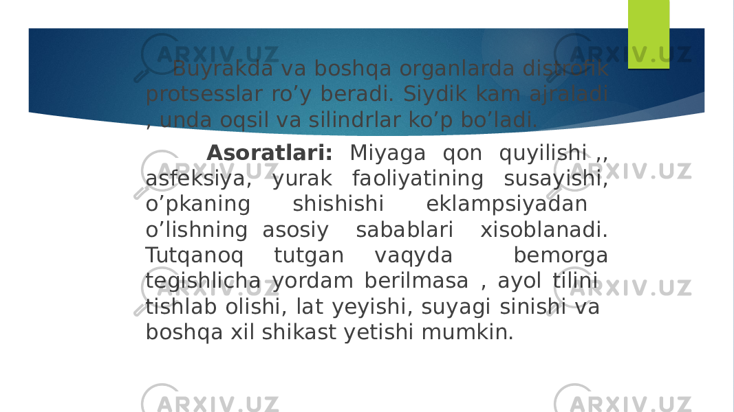  Buyrakda va boshqa organlarda distrofik protsesslar ro’y beradi. Siydik kam ajraladi , unda oqsil va silindrlar ko’p bo’ladi. Asoratlari: Miyaga qon quyilishi ,, asfeksiya, yurak faoliyatining susayishi, o’pkaning shishishi eklampsiyadan o’lishning asosiy sabablari xisoblanadi. Tutqanoq tutgan vaqyda bemorga tegishlicha yordam berilmasa , ayol tilini tishlab olishi, lat yeyishi, suyagi sinishi va boshqa xil shikast yetishi mumkin. 