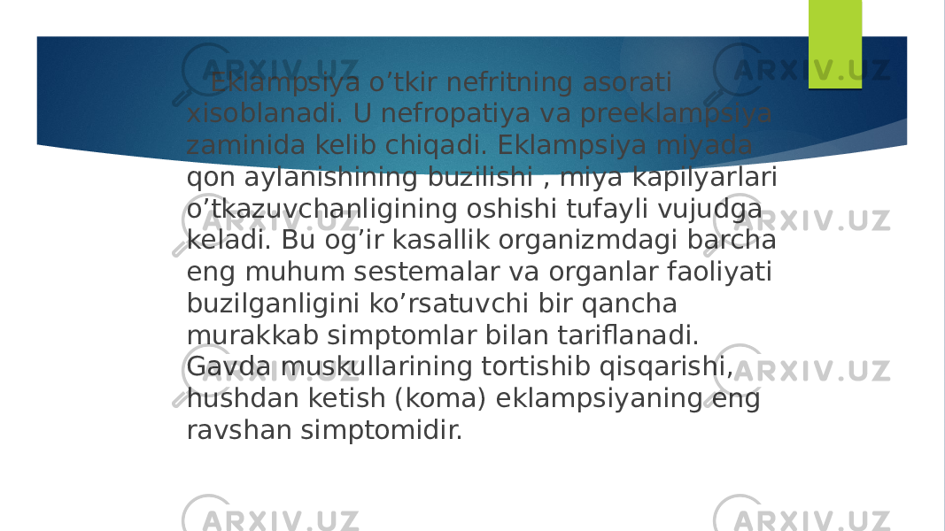  Eklampsiya o’tkir nefritning asorati xisoblanadi. U nefropatiya va preeklampsiya zaminida kelib chiqadi. Eklampsiya miyada qon aylanishining buzilishi , miya kapilyarlari o’tkazuvchanligining oshishi tufayli vujudga keladi. Bu og’ir kasallik organizmdagi barcha eng muhum sestemalar va organlar faoliyati buzilganligini ko’rsatuvchi bir qancha murakkab simptomlar bilan tariflanadi. Gavda muskullarining tortishib qisqarishi, hushdan ketish (koma) eklampsiyaning eng ravshan simptomidir. 