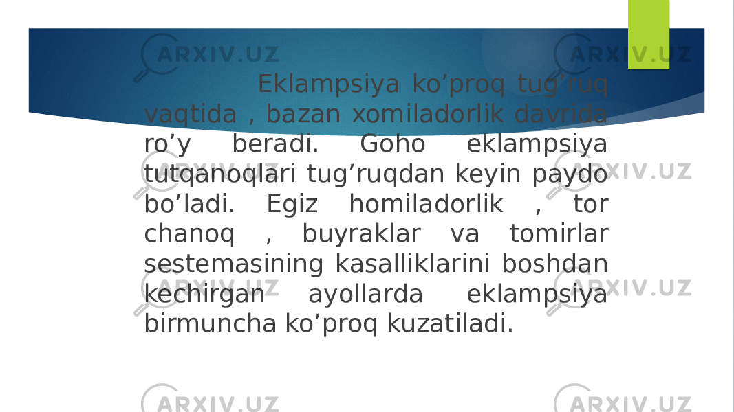  Eklampsiya ko’proq tug’ruq vaqtida , bazan xomiladorlik davrida ro’y beradi. Goho eklampsiya tutqanoqlari tug’ruqdan keyin paydo bo’ladi. Egiz homiladorlik , tor chanoq , buyraklar va tomirlar sestemasining kasalliklarini boshdan kechirgan ayollarda eklampsiya birmuncha ko’proq kuzatiladi. 