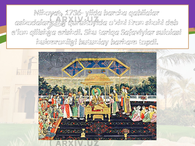 Nihoyat, 1736- yilda barcha qabilalar aslzodalarining qurultoyida o&#39;zini Eron shohi deb e&#39;lon qilishga erishdi. Shu tariqa Safaviylar sulolasi hukmronligi butunlay barham topdi. 