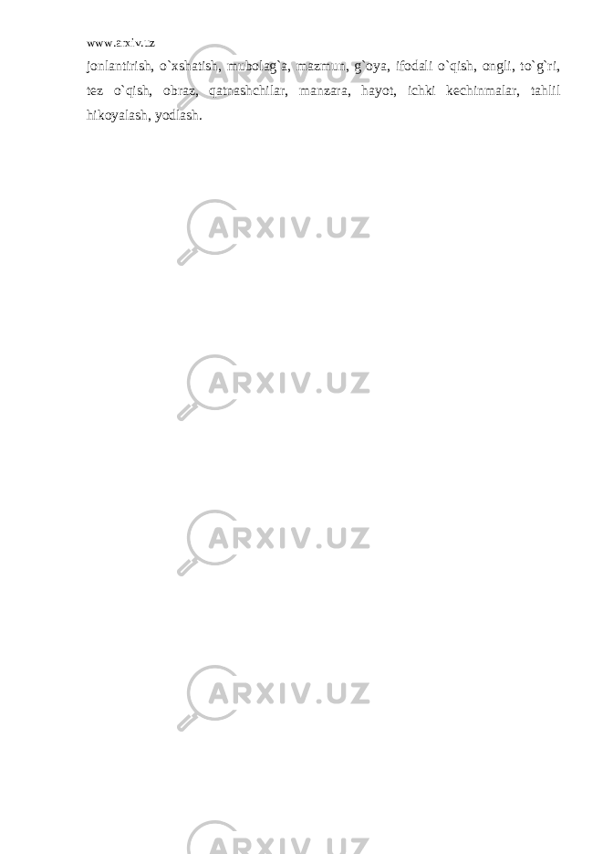 www.arxiv.uz jonlantirish, o`xshatish, mubolag`a, mazmun, g`oya, ifodali o`qish, ongli, to`g`ri, tez o`qish, obraz, qatnashchilar, manzara, hayot, ichki kechinmalar, tahlil hikoyalash, yodlash. 