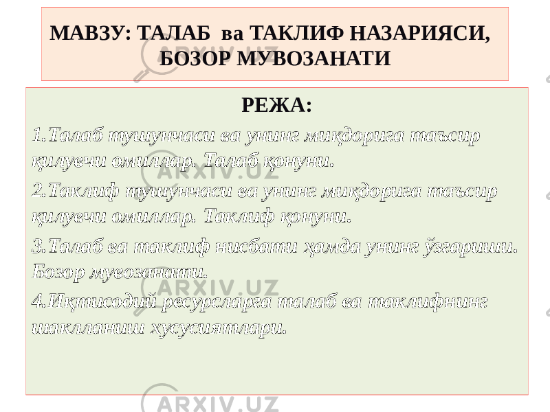 МАВЗУ: ТАЛАБ ва ТАКЛИФ НАЗАРИЯСИ, БОЗОР МУВОЗАНАТИ РЕЖА: 1. Талаб тушунчаси ва унинг миқдорига таъсир қилувчи омиллар. Талаб қонуни. 2. Таклиф тушунчаси ва унинг миқдорига таъсир қилувчи омиллар. Таклиф қонуни. 3. Талаб ва таклиф нисбати ҳамда унинг ўзгариши. Бозор мувозанати. 4. Иқтисодий ресурсларга талаб ва таклифнинг шаклланиш хусусиятлари.   