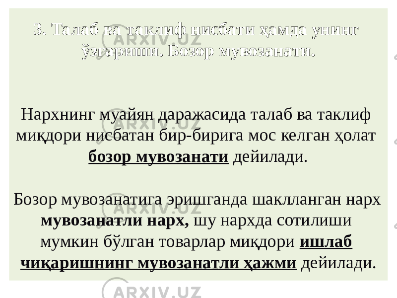 3. Талаб ва таклиф нисбати ҳамда унинг ўзгариши. Бозор мувозанати. Нархнинг муайян даражасида талаб ва таклиф миқдори нисбатан бир-бирига мос келган ҳолат бозор мувозанати дейилади. Бозор мувозанатига эришганда шаклланган нарх мувозанатли нарх, шу нархда сотилиши мумкин бўлган товарлар миқдори ишлаб чиқаришнинг мувозанатли ҳажми дейилади. 