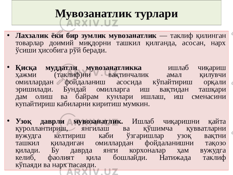 Мувозанатлик турлари • Лахзалик ёки бир зумлик мувозанатлик — таклиф қилинган товарлар доимий миқдорни ташкил қилганда, асосан, нарх ўсиши ҳисобига рўй беради. • Қисқа муддатли мувозанатликка ишлаб чиқариш ҳажми (таклиф)ни вақтинчалик амал қилувчи омиллардан фойдаланиш асосида кўпайтириш орқали эришилади. Бундай омилларга иш вақтидан ташқари дам олиш ва байрам кунлари ишлаш, иш сменасини купайтириш кабиларни киритиш мумкин. • Узоқ даврли мувозанатлик. Ишлаб чиқаришни қайта қуроллантириш, янгилаш ва қўшимча қувватларни вужудга келтириш каби ўзгаришлар узоқ вақтни ташкил қиладиган омиллардан фойдаланишни тақозо қилади. Бу даврда янги корхоналар ҳам вужудга келиб, фаолият қила бошлайди. Натижада таклиф кўпаяди ва нарх пасаяди. 
