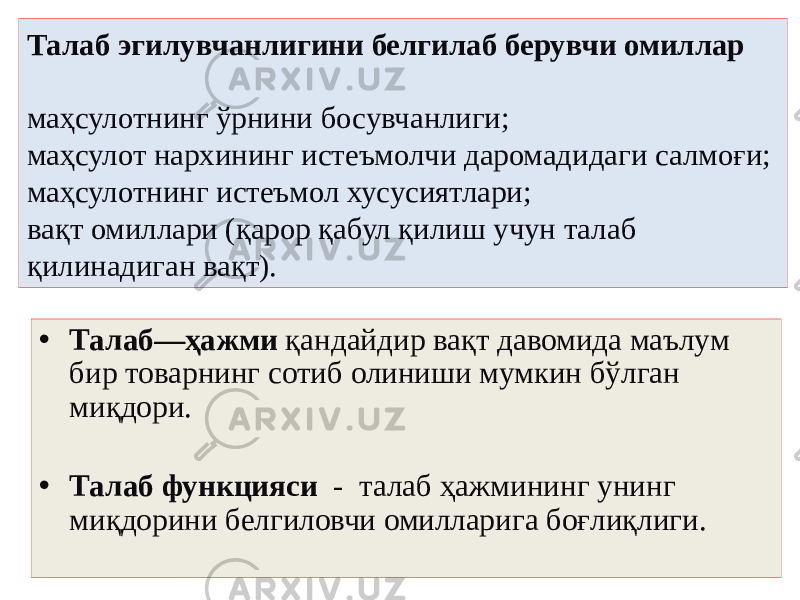 Талаб эгилувчанлигини белгилаб берувчи омиллар маҳсулотнинг ўрнини босувчанлиги; маҳсулот нархининг истеъмолчи даромадидаги салмоғи; маҳсулотнинг истеъмол хусусиятлари; вақт омиллари (қарор қабул қилиш учун талаб қилинадиган вақт). • Талаб—ҳажми қандайдир вақт давомида маълум бир товарнинг сотиб олиниши мумкин бўлган миқдори. • Талаб функцияси - талаб ҳажмининг унинг миқдорини белгиловчи омилларига боғлиқлиги. 