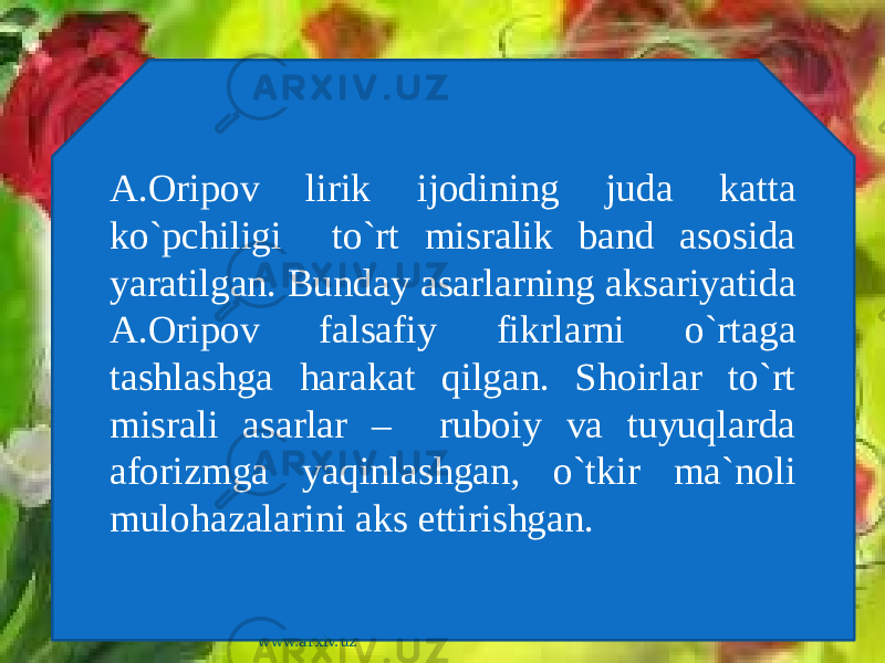 A.Oripov lirik ijodining juda katta ko`pchiligi to`rt misralik band asosida yaratilgan. Bunday asarlarning aksariyatida A.Oripov falsafiy fikrlarni o`rtaga tashlashga harakat qilgan. Shoirlar to`rt misrali asarlar – ruboiy va tuyuqlarda aforizmga yaqinlashgan, o`tkir ma`noli mulohazalarini aks ettirishgan. www.arxiv.uz 