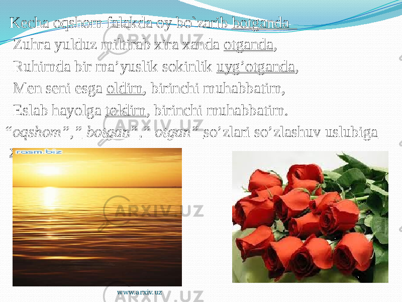  Kecha oqshom falakda oy bo`zarib botganda Zuhra yulduz miltirab xira xanda otganda , Ruhimda bir ma’yuslik sokinlik uyg’otganda , Men seni esga oldim , birinchi muhabbatim, Eslab hayolga toldim , birinchi muhabbatim.   “ oqshom”,” botgan”,” otgan” so’zlari so’zlashuv uslubiga xos www.arxiv.uz 