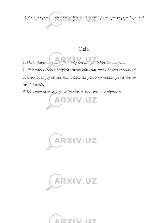 Maktabdan tashqari jimoniy tarbiya va sport ishlari R е ja: 1. Maktabdan tashqari jismoniy madaniyat ishlarini mazmuni. 2. Jismoniy tarbiya bo’yicha sport ishlarini tashkil etish uslubiyati. 3. Dam olish joylarida, mahallalarda jismoniy madaniyat ishlarini tashkil etish. 4. Maktabdan tashqari ishlarning o’ziga xos xususiyatlari. 