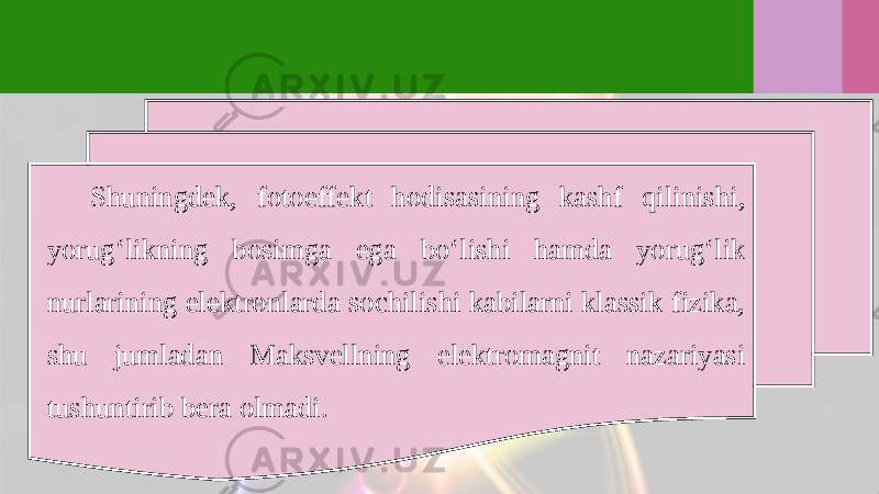 Shuningdek, fotoeffekt hodisasining kashf qilinishi, yorug‘likning bosimga ega bo‘lishi hamda yorug‘lik nurlarining elektronlarda sochilishi kabilarni klassik fizika, shu jumladan Maksvellning elektromagnit nazariyasi tushuntirib bera olmadi. 