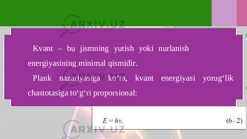 Kvant – bu jismning yutish yoki nurlanish energiyasining minimal qismidir. Plank nazariyasiga ko‘ra, kvant energiyasi yorug‘lik chastotasiga to‘g‘ri proporsional: 