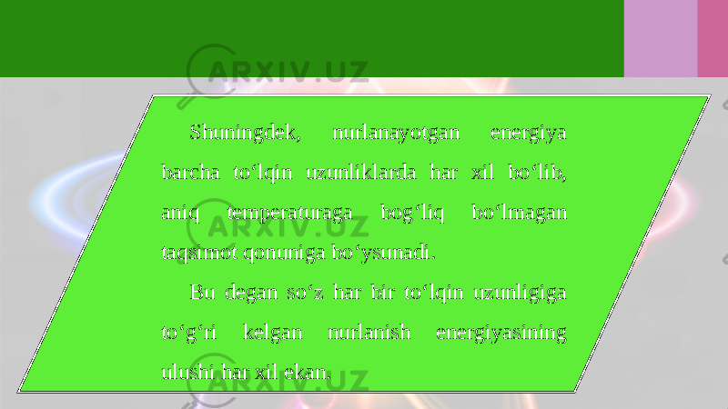 Shuningdek, nurlanayotgan energiya barcha to‘lqin uzunliklarda har xil bo‘lib, aniq temperaturaga bog‘liq bo‘lmagan taqsimot qonuniga bo‘ysunadi. Bu degan so‘z har bir to‘lqin uzunligiga to‘g‘ri kelgan nurlanish energiyasining ulushi har xil ekan. 