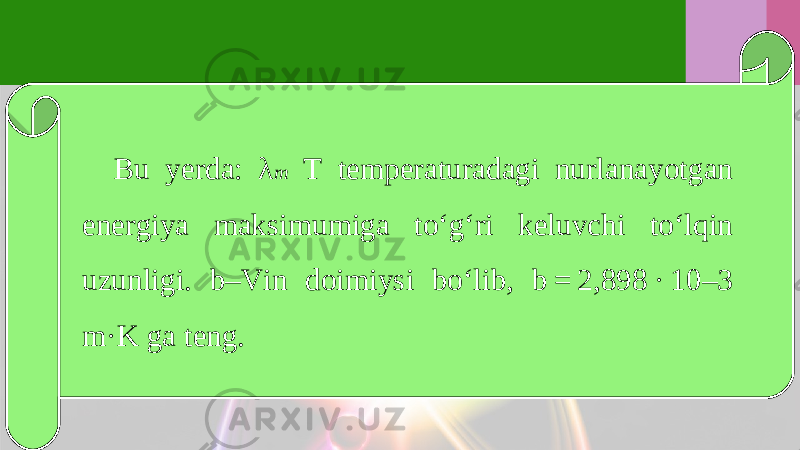 Bu yerda: λ m T temperaturadagi nurlanayotgan energiya maksimumiga to‘g‘ri keluvchi to‘lqin uzunligi. b–Vin doimiysi bo‘lib, b = 2,898 · 10–3 m·K ga teng. 