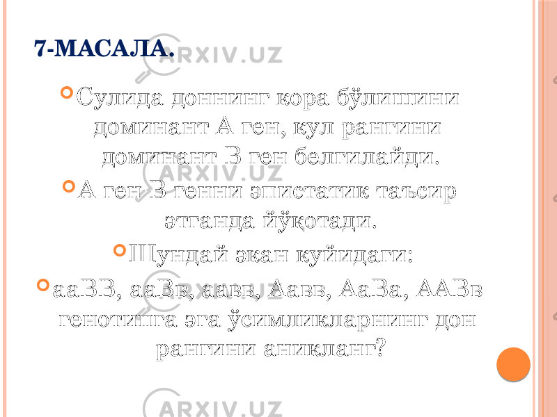 7-МАСАЛА.  Сулида доннинг кора бўлишини доминант А ген, кул рангини доминант В ген белгилайди.  А ген В генни эпистатик таъсир этганда йўқотади.  Шундай экан куйидаги:  ааВВ, ааВв, аавв, Аавв, АаВа, ААВв генотипга эга ўсимликларнинг дон рангини аникланг? 