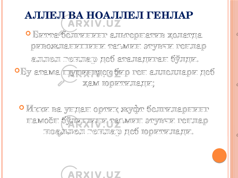 АЛЛЕЛ ВА НОАЛЛЕЛ ГЕНЛАР  Битта белгининг альтернатив ҳолатда ривожланишини таъмин этувчи генлар аллел генлар деб аталадиган бўлди.  Бу атама шунингдек бир ген аллеллари деб ҳам юритилади;  Икки ва ундан ортиқ жуфт белгиларнинг намоён бўлишини таъмин этувчи генлар ноаллел генлар деб юритилади. 