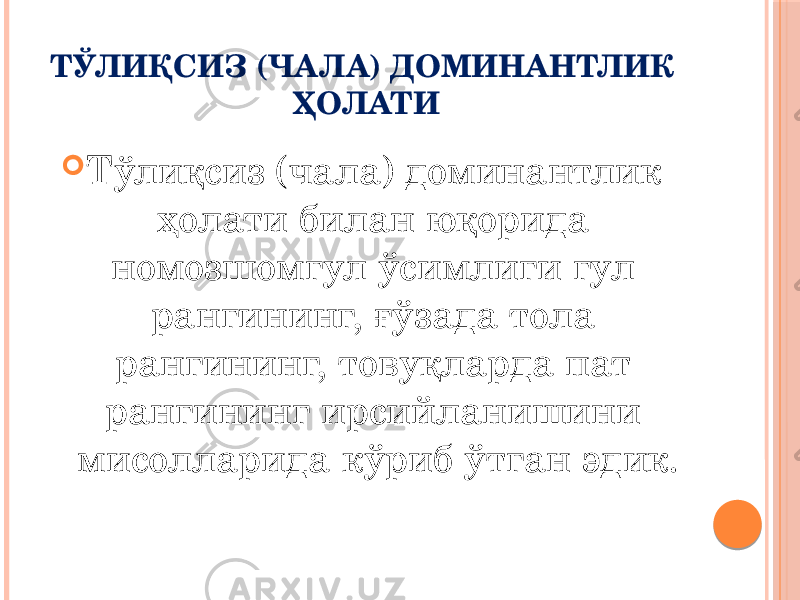 ТЎЛИҚСИЗ (ЧАЛА) ДОМИНАНТЛИК ҲОЛАТИ  Тўлиқсиз (чала) доминантлик ҳолати билан юқорида номозшомгул ўсимлиги гул рангининг, ғўзада тола рангининг, товуқларда пат рангининг ирсийланишини мисолларида кўриб ўтган эдик. 