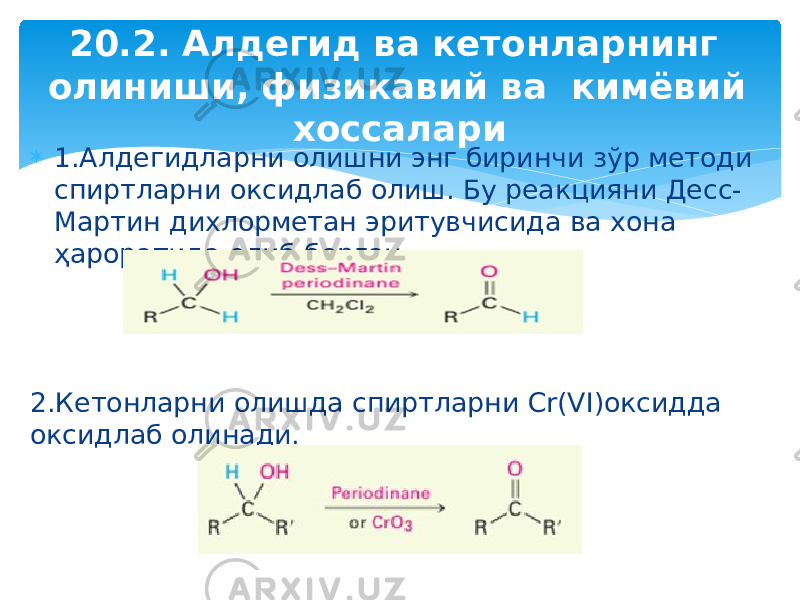  1.Алдегидларни олишни энг биринчи зўр методи спиртларни оксидлаб олиш. Бу реакцияни Десс- Мартин дихлорметан эритувчисида ва хона ҳароратида олиб борган. 2.Кетонларни олишда спиртларни Cr(VI)оксидда оксидлаб олинади. 20.2. Алдегид ва кетонларнинг олиниши, физикавий ва кимёвий хоссалари 