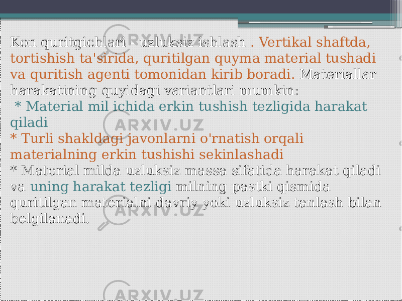 Kon quritgichlari - uzluksiz ishlash . Vertikal shaftda, tortishish ta&#39;sirida, quritilgan quyma material tushadi va quritish agenti tomonidan kirib boradi. Materiallar harakatining quyidagi variantlari mumkin: * Material mil ichida erkin tushish tezligida harakat qiladi * Turli shakldagi javonlarni o&#39;rnatish orqali materialning erkin tushishi sekinlashadi * Material milda uzluksiz massa sifatida harakat qiladi va uning harakat tezligi milning pastki qismida quritilgan materialni davriy yoki uzluksiz tanlash bilan belgilanadi. 