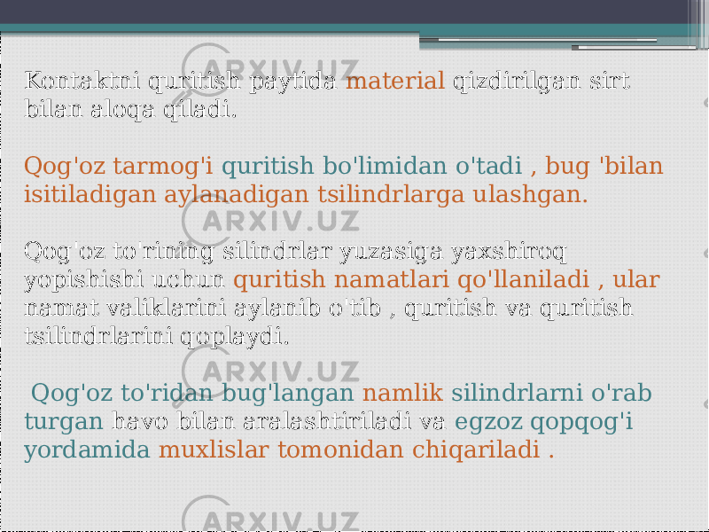    Kontaktni quritish paytida material qizdirilgan sirt bilan aloqa qiladi. Qog&#39;oz tarmog&#39;i quritish bo&#39;limidan o&#39;tadi , bug &#39;bilan isitiladigan aylanadigan tsilindrlarga ulashgan. Qog&#39;oz to&#39;rining silindrlar yuzasiga yaxshiroq yopishishi uchun quritish namatlari qo&#39;llaniladi , ular namat valiklarini aylanib o&#39;tib , quritish va quritish tsilindrlarini qoplaydi. Qog&#39;oz to&#39;ridan bug&#39;langan namlik silindrlarni o&#39;rab turgan havo bilan aralashtiriladi va egzoz qopqog&#39;i yordamida muxlislar tomonidan chiqariladi . 