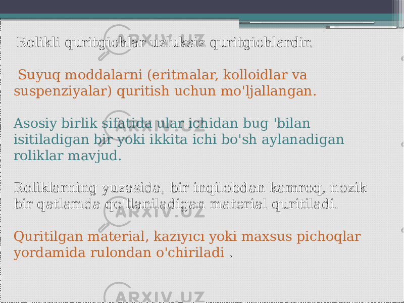  Rolikli quritgichlar uzluksiz quritgichlardir. Suyuq moddalarni (eritmalar, kolloidlar va suspenziyalar) quritish uchun mo&#39;ljallangan. Asosiy birlik sifatida ular ichidan bug &#39;bilan isitiladigan bir yoki ikkita ichi bo&#39;sh aylanadigan roliklar mavjud. Roliklarning yuzasida, bir inqilobdan kamroq, nozik bir qatlamda qo&#39;llaniladigan material quritiladi. Quritilgan material, kazıyıcı yoki maxsus pichoqlar yordamida rulondan o&#39;chiriladi . 