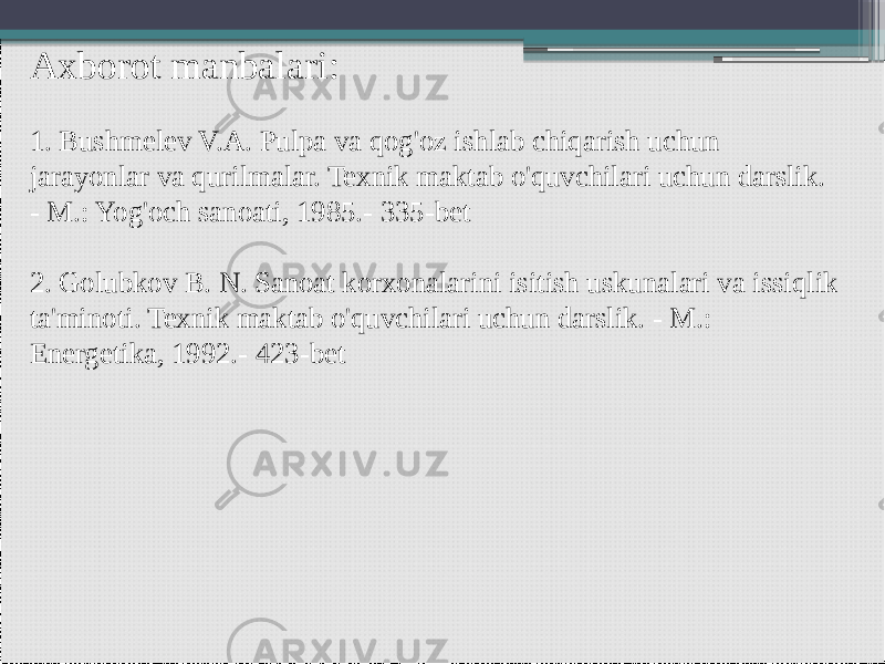 Axborot manbalari:   1. Bushmelev V.A. Pulpa va qog&#39;oz ishlab chiqarish uchun jarayonlar va qurilmalar. Texnik maktab o&#39;quvchilari uchun darslik. - M.: Yog&#39;och sanoati, 1985.- 335-bet   2. Golubkov B. N. Sanoat korxonalarini isitish uskunalari va issiqlik ta&#39;minoti. Texnik maktab o&#39;quvchilari uchun darslik. - M.: Energetika, 1992.- 423-bet 