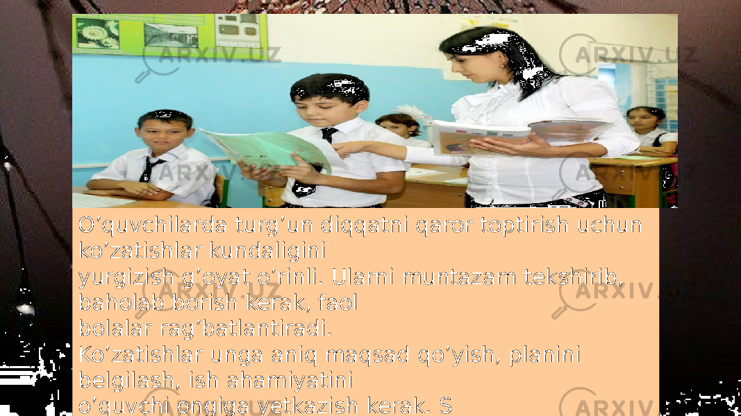 O’quvchilarda turg’un diqqatni qaror toptirish uchun ko’zatishlar kundaligini yurgizish g’oyat o’rinli. Ularni muntazam tekshirib, baholab borish kerak, faol bolalar rag’batlantiradi. Ko’zatishlar unga aniq maqsad qo’yish, planini belgilash, ish ahamiyatini o’quvchi ongiga yetkazish kerak. S 