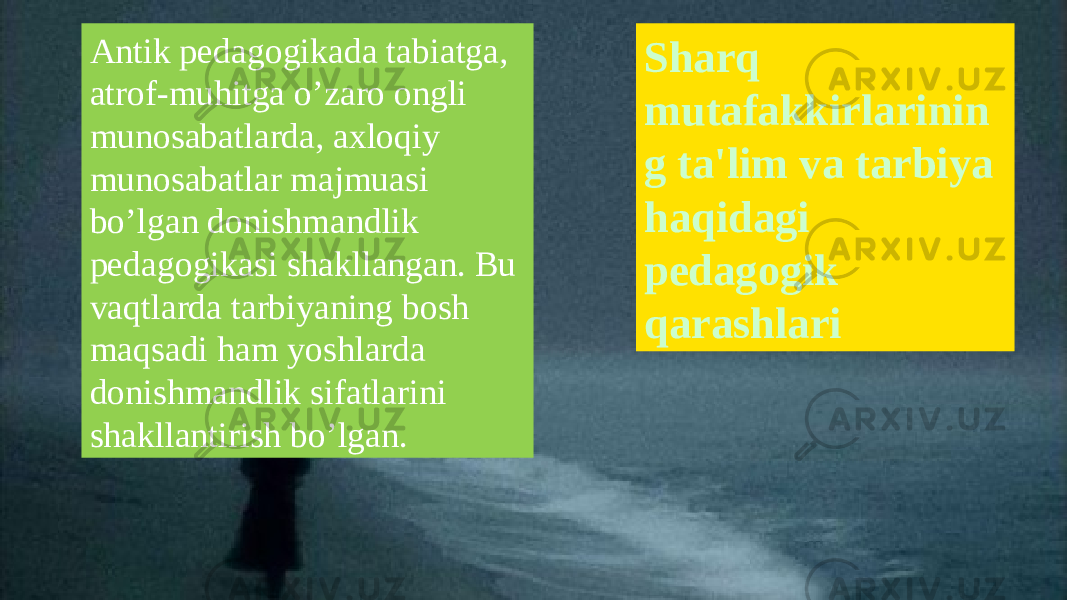 Sharq mutafakkirlarinin g ta&#39;lim va tarbiya haqidagi pedagogik qarashlariAntik pеdagogikada tabiatga, atrof-muhitga o’zaro ongli munosabatlarda, axloqiy munosabatlar majmuasi bo’lgan donishmandlik pеdagogikasi shakllangan. Bu vaqtlarda tarbiyaning bosh maqsadi ham yoshlarda donishmandlik sifatlarini shakllantirish bo’lgan. 