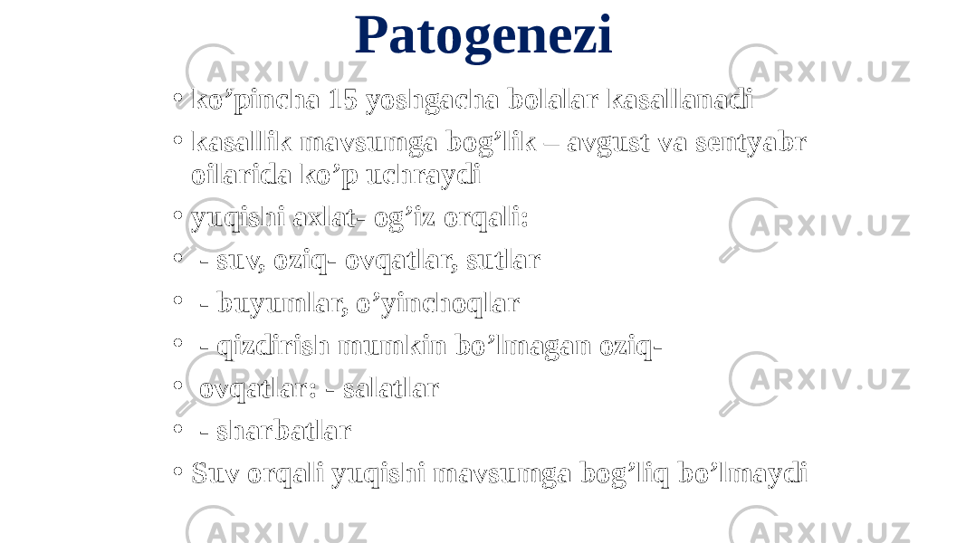 Patogenezi • koʼpincha 15 yoshgacha bolalar kasallanadi • kasallik mavsumga bogʼlik – avgust va sentyabr oilarida koʼp uchraydi • yuqishi axlat- ogʼiz orqali: • - suv, oziq- ovqatlar, sutlar • - buyumlar, oʼyinchoqlar • - qizdirish mumkin boʼlmagan oziq- • ovqatlar: - salatlar • - sharbatlar • Suv orqali yuqishi mavsumga bogʼliq boʼlmaydi 