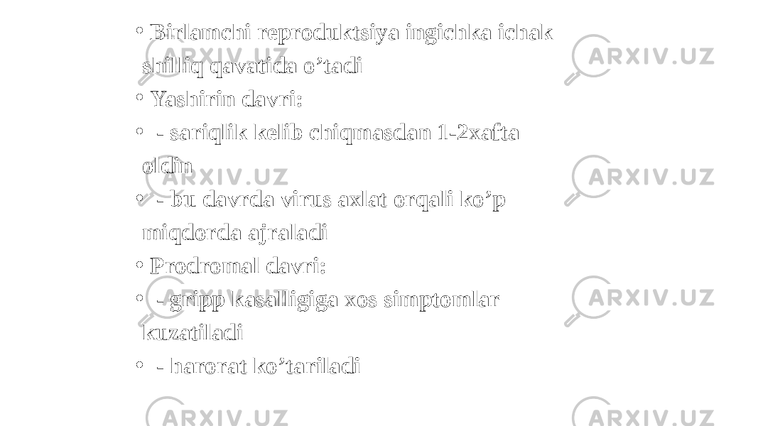 • Birlamchi reproduktsiya ingichka ichak shilliq qavatida oʼtadi • Yashirin davri: • - sariqlik kelib chiqmasdan 1-2xafta oldin • - bu davrda virus axlat orqali koʼp miqdorda ajraladi • Prodromal davri: • - gripp kasalligiga xos simptomlar kuzatiladi • - harorat koʼtariladi 