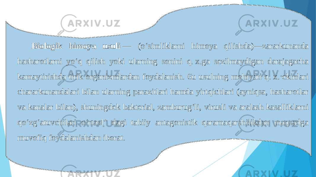 Biologik himoya usuli  — (oʻsimliklarni himoya qilishda)—zararkunanda hasharotlarni yoʻq qilish yoki ularning sonini q. x.ga sezilmaydigan darajagacha kamaytirishda tirik organizmlardan foydalanish. 6u usulning mohiyati q. x. ekinlari chararkunandalari bilan ularning parazitlari hamda yirtqichlari (ayniqsa, hasharotlar va kanalar bilan), shuningdek bakterial, zamburugʻli, virusli va aralash kasalliklarni qoʻzgʻatuvchilari oʻrtasI&#34; dagi tabiiy antagonistik qaramaqarshilikdan maqsadga muvofiq foydalanishdan iborat. 