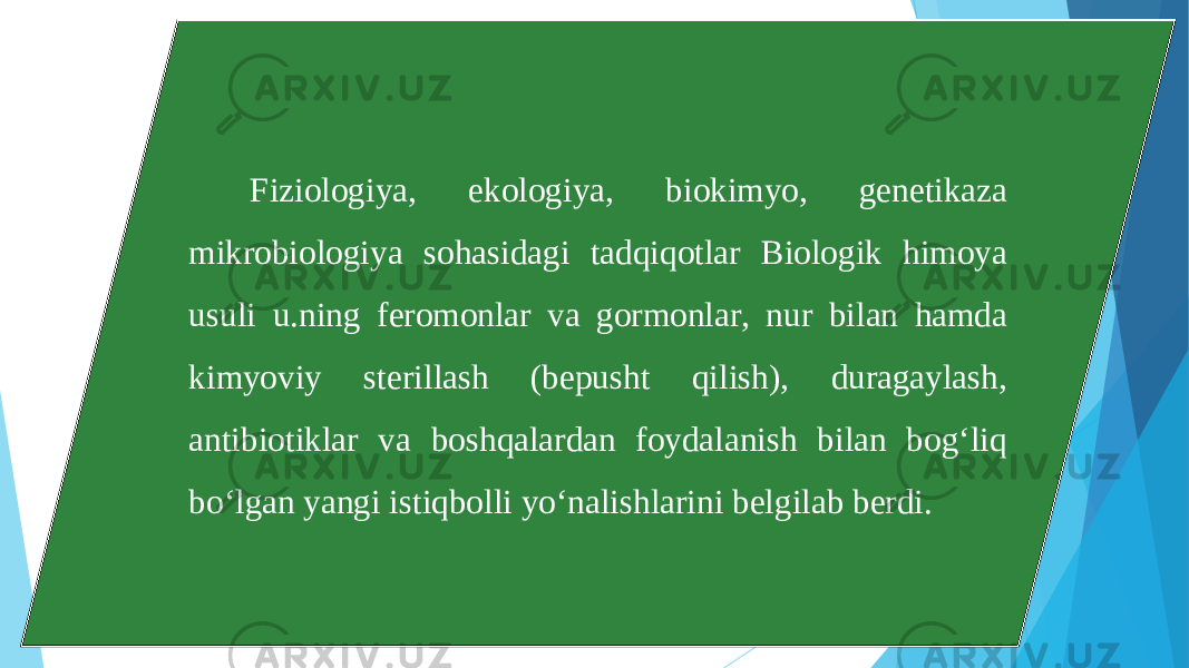 Fiziologiya, ekologiya, biokimyo, genetikaza mikrobiologiya sohasidagi tadqiqotlar Biologik himoya usuli u.ning feromonlar va gormonlar, nur bilan hamda kimyoviy sterillash (bepusht qilish), duragaylash, antibiotiklar va boshqalardan foydalanish bilan bogʻliq boʻlgan yangi istiqbolli yoʻnalishlarini belgilab berdi. 