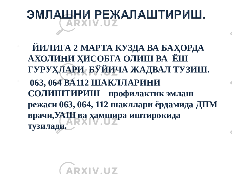  ЙИЛИГА 2 МАРТА КУЗДА ВА БАҲОРДА АХОЛИНИ ҲИСОБГА ОЛИШ ВА ЁШ ГУРУҲЛАРИ БЎЙИЧА ЖАДВАЛ ТУЗИШ.  063, 064 ВА112 ШАКЛЛАРИНИ СОЛИШТИРИШ профилактик эмлаш режаси 063, 064, 112 шакллари ёрдамида ДПМ врачи,УАШ ва ҳамшира иштирокида тузилади. 