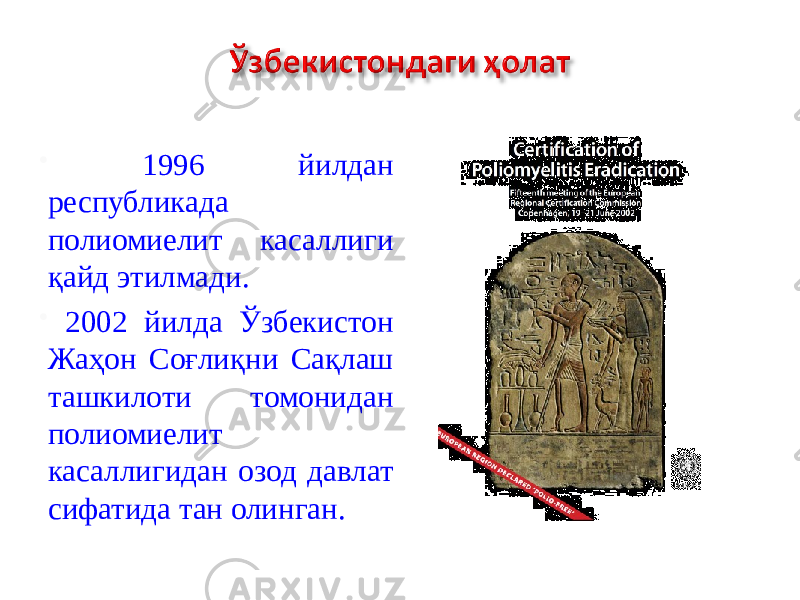  1996 йилдан республикада полиомиелит касаллиги қайд этилмади.  2002 йилда Ўзбекистон Жаҳон Соғлиқни Сақлаш ташкилоти томонидан полиомиелит касаллигидан озод давлат сифатида тан олинган. 