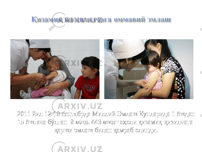 2011 йил 12-18 сентябрда Миллий Эмлаш Кунларида 1 ёшдан 15 ёшгача бўлган 8 млн. 443 минг аҳоли қизамиқ-қизилчага қарши эмлаш билан қамраб олинди. 