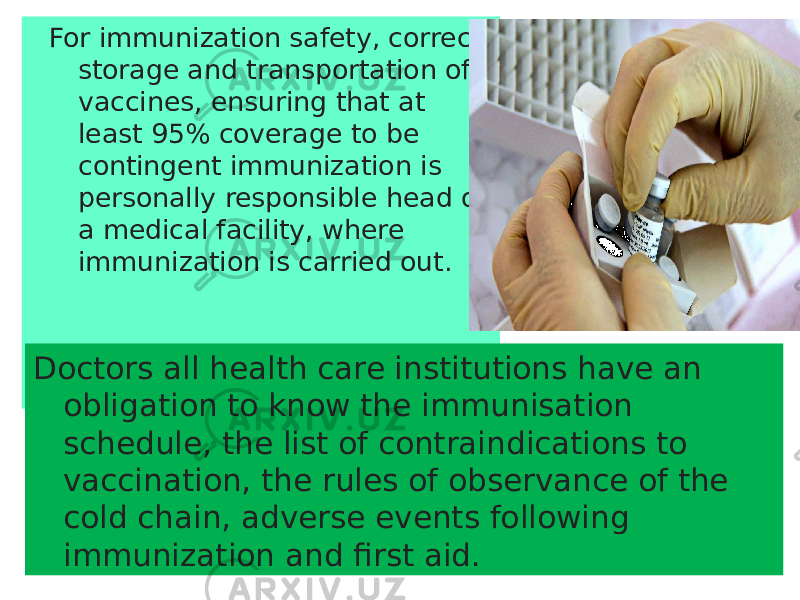  For immunization safety, correct storage and transportation of vaccines, ensuring that at least 95% coverage to be contingent immunization is personally responsible head of a medical facility, where immunization is carried out. Doctors all health care institutions have an obligation to know the immunisation schedule, the list of contraindications to vaccination, the rules of observance of the cold chain, adverse events following immunization and first aid. 