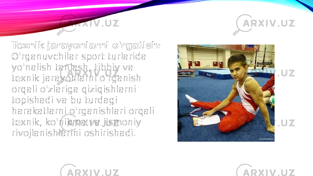 Texnik jarayonlarni o&#39;rgatish: O&#39;rganuvchilar sport turlarida yo&#39;nalish tanlash, tibbiy va texnik jarayonlarni o&#39;rganish orqali o&#39;zlariga qiziqishlarni topishadi va bu turdagi harakatlarni o&#39;rganishlari orqali texnik, ko&#39;nikma va jismoniy rivojlanishlarini oshirishadi. 