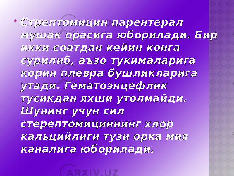  Стрептомицин парентерал мушак орасига юборилади. Бир икки соатдан кейин конга сурилиб, аъзо тукималарига корин плевра бушликларига утади. Гематоэнцефлик тусикдан яхши утолмайди. Шунинг учун сил стерептомициннинг хлор кальцийлиги тузи орка мия каналига юборилади. 