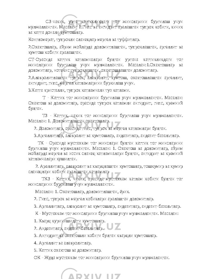  СЗ-чакик, урта каттккликдаги тог жинсларини бургилаш учун мулжалланган. Масалан: 1.Гипс ва ангидрит аралашган тупрок кобиги, кичик ва катта донали кумтошлар. Конгломерат, тупро к ли слан е цлар мергел ва туффитлар. 2.Охактошлар, айрим жойларда доломитлашган, тупро к лашган, аргеллит ва к умтош к оби г и аралашган. СТ-Орасида к атти к к атламчалари б у лган у ртача к атти к ликдаги то г жинсларини бур г илаш учун м у лжалланган. Масалан:1.Охактошлар ва доломитлар, нотекис тупроклашган, охактошлашган доломитлар. 2.Алевролитлашган тупрок, алевролит, кумтош, охактошлашган аргеллит, ангидрит, гипс, мергел катламларини буркилаш учун. 3.Катта кристалли, тупро к к атламчали туз к атлами. Т - Каттик тог жинсларини бургилаш учун мулжалланган. Масалан: Охактош ва доломитлар, орасида тупрок катламли ангидрит, гипс, кремний булган. ТЗ - Каттик, чакик тог жинсларини бургилаш учун мулжалланган. Масалан: 1. Доломитлашган охактошлар. 2. Доломитлар, орасида гипс, тупрок ва мергел катламлари булган. 3.Аргеллитлар, алевролит ва кумтошлар, андезитлар, андезит-базальтлар. ТК - Орасида мустахкам тог жинслари булган каттик тог жинсларини бургилаш учун мулжалланган. Масалан: 1. Охактош ва доломитлар, айрим жойларда мергел ва иссик сланец катламчалари булган, ангидрит ва кремний катламчалари кушилган. 2. Ареллитлар, алевролит ва кварцлашган кумтошлар, тошкумир ва кумир сланецлари кобиги аралашган катламлар ТКЗ - Каттик, чакик, орасида мустахкам катлам кобиги булган тог жинсларини бургилаш учун мулжалланган. Масалан: 1. Охактошлар, доломитлашган, ёрик. 2. Гипс, тупрок ва мергел кобиклари аралашган доломитлар. 3. Аргеллитлар, алевролит ва кумтошлар, андезитлар, андезит-базальтлар. К - Мустахкам тог жинсларини бургилаш учун мулжалланган. Масалан: 1. Кварц куринишидаги кумтошлар. 2. Андезитлар, андезит-базальтлар. 3. Ангидрит ва охактошли кобиги булган кварцли кумтошлар. 4. Аргеллит ва алевролитлар. 5. Каттик охактош ва доломитлар. ОК - Жуда мустахкам то г жинсларини бургилаш учун мулжаланган. 