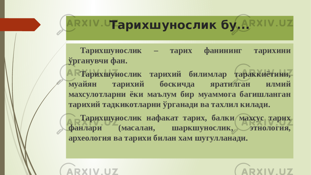 Тарихшунослик бу... Тарихшунослик – тарих фанининг тарихини ўрганувчи фан. Тарихшунослик тарихий билимлар тараккиётини, муайян тарихий боскичда яратилган илмий махсулотларни ёки маълум бир муаммога багишланган тарихий тадкикотларни ўрганади ва тахлил килади. Тарихшунослик нафакат тарих, балки махсус тарих фанлари (масалан, шаркшунослик, этнология, археология ва тарихи билан хам шугулланади. 