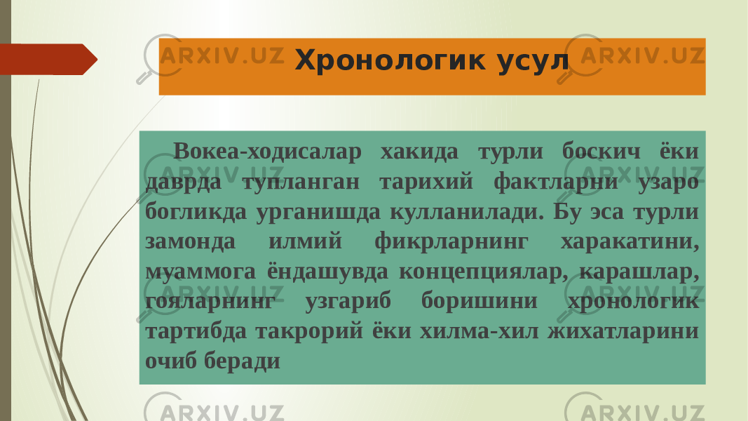 Хронологик усул Вокеа-ходисалар хакида турли боскич ёки даврда тупланган тарихий фактларни узаро богликда урганишда кулланилади. Бу эса турли замонда илмий фикрларнинг харакатини, муаммога ёндашувда концепциялар, карашлар, гояларнинг узгариб боришини хронологик тартибда такрорий ёки хилма-хил жихатларини очиб беради 