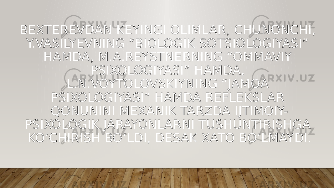 BEXTEREVDAN KEYINGI OLIMLAR, CHUNONCHI, Y.VASILYEVNING “BIOLOGIK SOTSIOLOGIYASI” HAMDA, M.A.REYSTNERNING “OMMAVIY PSIXOLOGIYASI” HAMDA, L.N.VOYTOLOVSKIYNING “JAMOA PSIXOLOGIYASI” HAMDA REFLEKSLAR QONUNINI MEXANIK TARZDA IJTIMOIY- PSIXOLOGIK JARAYONLARNI TUSHUNTIRISHGA KO‘CHIRISH BO‘LDI, DESAK XATO BO‘LMAYDI. 