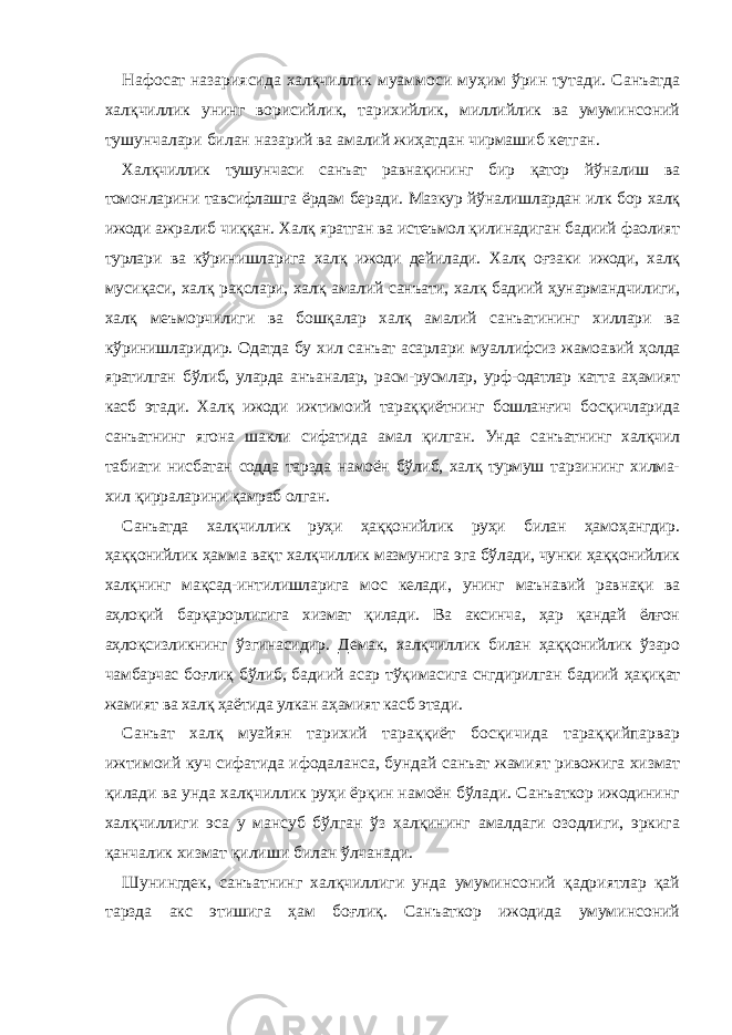 Нафосат назариясида халқчиллик муаммоси муҳим ўрин тутади. Санъатда халқчиллик унинг ворисийлик, тарихийлик, миллийлик ва умуминсоний тушунчалари билан назарий ва амалий жиҳатдан чирмашиб кетган. Халқчиллик тушунчаси санъат равнақининг бир қатор йўналиш ва томонларини тавсифлашга ёрдам беради. Мазкур йўналишлардан илк бор халқ ижоди ажралиб чиққан. Халқ яратган ва истеъмол қилинадиган бадиий фаолият турлари ва кўринишларига халқ ижоди дейилади. Халқ оғзаки ижоди, халқ мусиқаси, халқ рақслари, халқ амалий санъати, халқ бадиий ҳунармандчилиги, халқ меъморчилиги ва бошқалар халқ амалий санъатининг хиллари ва кўринишларидир. Одатда бу хил санъат асарлари муаллифсиз жамоавий ҳолда яратилган бўлиб, уларда анъаналар, расм-русмлар, урф-одатлар катта аҳамият касб этади. Халқ ижоди ижтимоий тараққиётнинг бошланғич босқичларида санъатнинг ягона шакли сифатида амал қилган. Унда санъатнинг халқчил табиати нисбатан содда тарзда намоён бўлиб, халқ турмуш тарзининг хилма- хил қирраларини қамраб олган. Санъатда халқчиллик руҳи ҳаққонийлик руҳи билан ҳамоҳангдир. ҳаққонийлик ҳамма вақт халқчиллик мазмунига эга бўлади, чунки ҳаққонийлик халқнинг мақсад-интилишларига мос келади, унинг маънавий равнақи ва аҳлоқий барқарорлигига хизмат қилади. Ва аксинча, ҳар қандай ёлғон аҳлоқсизликнинг ўзгинасидир. Демак, халқчиллик билан ҳаққонийлик ўзаро чамбарчас боғлиқ бўлиб, бадиий асар тўқимасига снгдирилган бадиий ҳақиқат жамият ва халқ ҳаётида улкан аҳамият касб этади. Санъат халқ муайян тарихий тараққиёт босқичида тараққийпарвар ижтимоий куч сифатида ифодаланса, бундай санъат жамият ривожига хизмат қилади ва унда халқчиллик руҳи ёрқин намоён бўлади. Санъаткор ижодининг халқчиллиги эса у мансуб бўлган ўз халқининг амалдаги озодлиги, эркига қанчалик хизмат қилиши билан ўлчанади. Шунингдек, санъатнинг халқчиллиги унда умуминсоний қадриятлар қай тарзда акс этишига ҳам боғлиқ. Санъаткор ижодида умуминсоний 