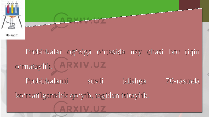 Probirkalar og‘ziga o‘rtasida nay chasi bor tiqin o‘rnataylik. Probirkalarni suvli idishga 70-rasmda ko‘rsatilganidek qo‘yib, tagidan isitaylik. 