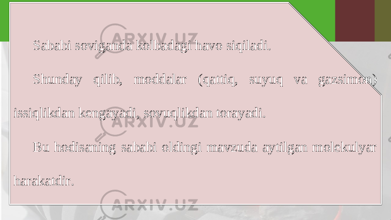 Sababi soviganda kolbadagi havo siqiladi. Shunday qilib, moddalar (qattiq, suyuq va gazsimon) issiqlikdan kengayadi, sovuqlikdan torayadi. Bu hodisaning sababi oldingi mavzuda aytilgan molekulyar harakatdir. 