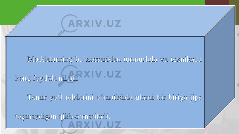 Moddalarning bu xossasidan turmushda va texnikada keng foydala niladi. Temir yo‘l relslarini o‘rnatishda ularni bir-biriga jips tegmaydigan qilib o‘rnatiladi. 